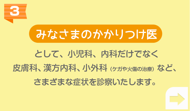 みなさまのかかりつけ医として小児科、内科だけでなく皮膚科、漢方内科、小外科（ケガや火傷の治療）など、さまざまな症状を診察いたします。